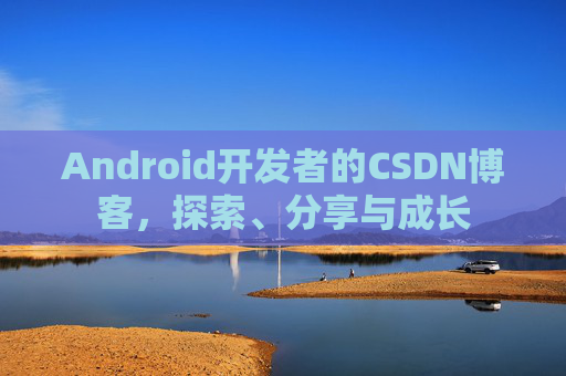 Android开发者的CSDN博客，探索、分享与成长