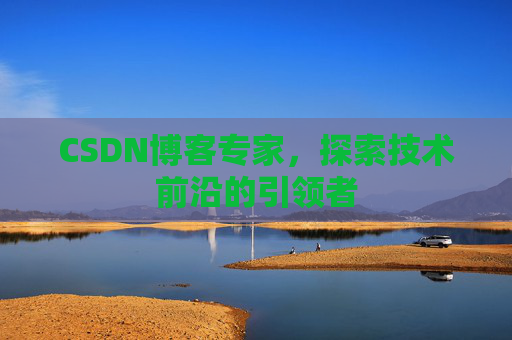 CSDN博客专家，探索技术前沿的引领者